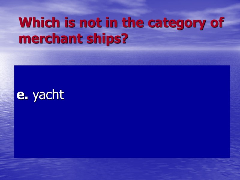 Which is not in the category of merchant ships? e. yacht Which is not in the category of merchant ships? e. yacht